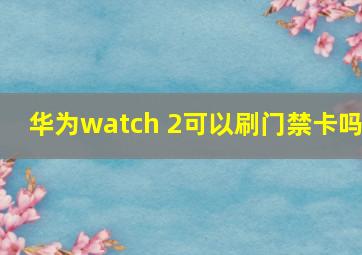 华为watch 2可以刷门禁卡吗